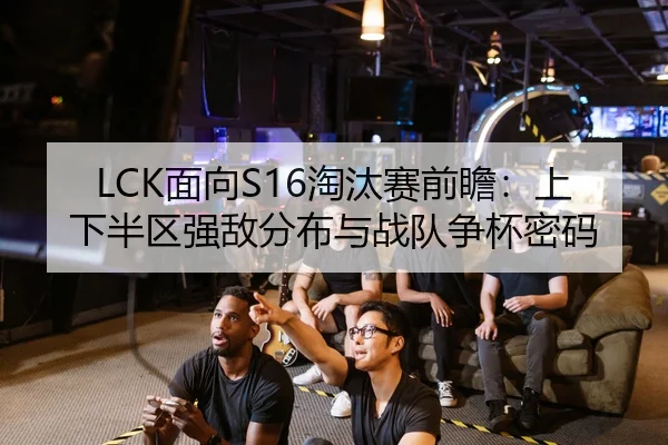 LCK面向S16淘汰赛前瞻：上下半区强敌分布与战队争杯密码